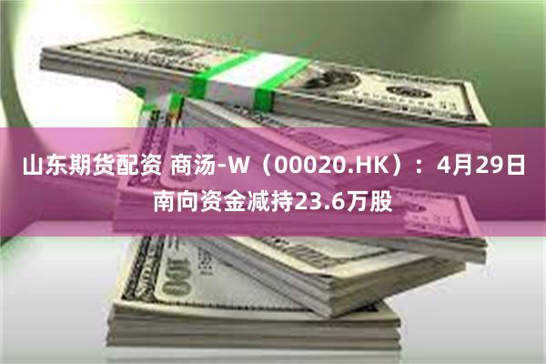 山东期货配资 商汤-W（00020.HK）：4月29日南向资金减持23.6万股