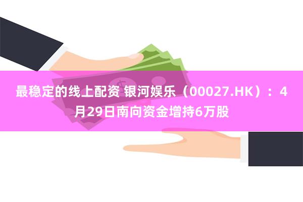 最稳定的线上配资 银河娱乐（00027.HK）：4月29日南向资金增持6万股