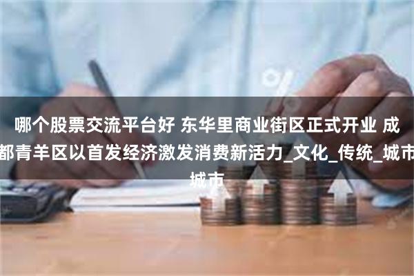 哪个股票交流平台好 东华里商业街区正式开业 成都青羊区以首发经济激发消费新活力_文化_传统_城市