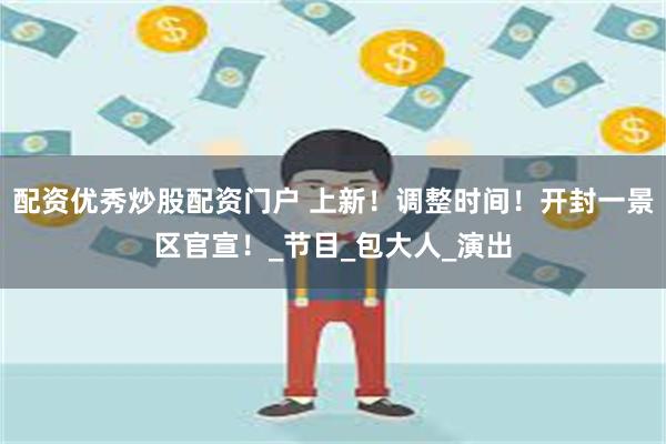 配资优秀炒股配资门户 上新！调整时间！开封一景区官宣！_节目_包大人_演出
