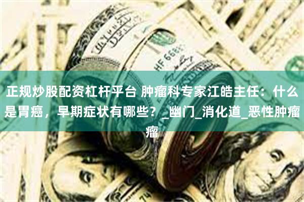 正规炒股配资杠杆平台 肿瘤科专家江皓主任：什么是胃癌，早期症状有哪些？_幽门_消化道_恶性肿瘤