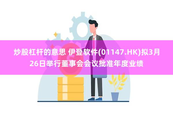 炒股杠杆的意思 伊登软件(01147.HK)拟3月26日举行董事会会议批准年度业绩