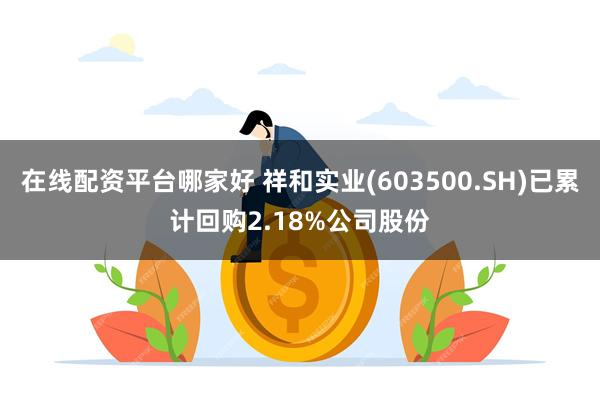 在线配资平台哪家好 祥和实业(603500.SH)已累计回购2.18%公司股份