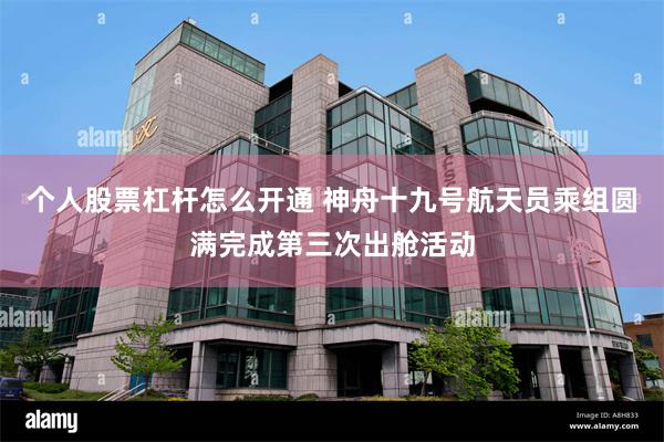 个人股票杠杆怎么开通 神舟十九号航天员乘组圆满完成第三次出舱活动
