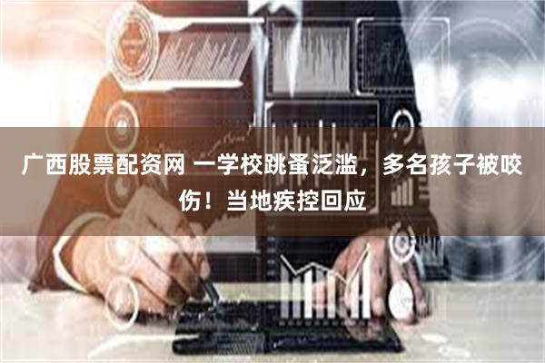 广西股票配资网 一学校跳蚤泛滥，多名孩子被咬伤！当地疾控回应