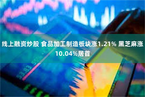 线上融资炒股 食品加工制造板块涨1.21% 黑芝麻涨10.04%居首