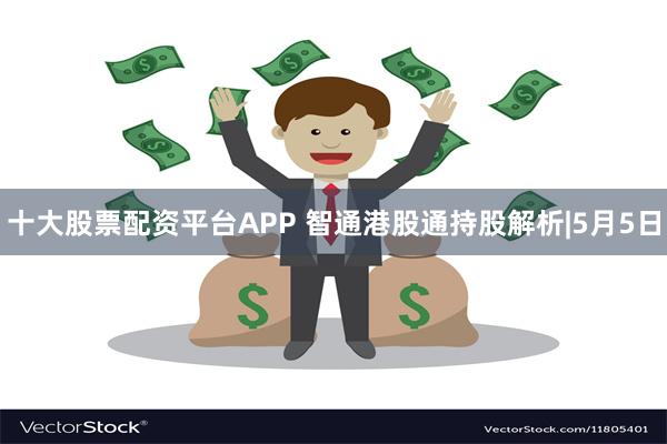 十大股票配资平台APP 智通港股通持股解析|5月5日