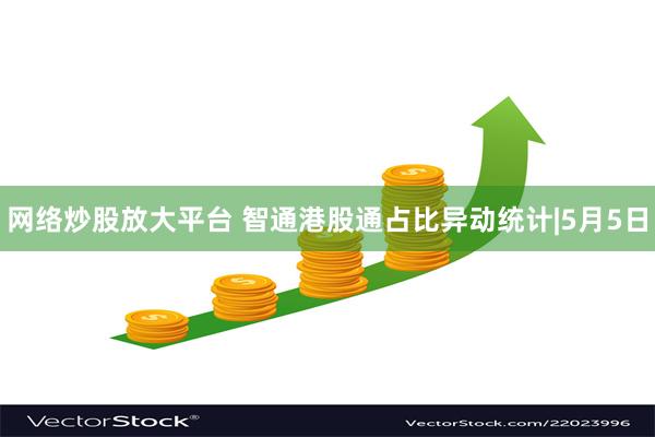 网络炒股放大平台 智通港股通占比异动统计|5月5日