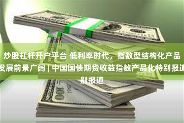 炒股杠杆开户平台 低利率时代，指数型结构化产品发展前景广阔 | 中国国债期货收益指数产品化特别报道
