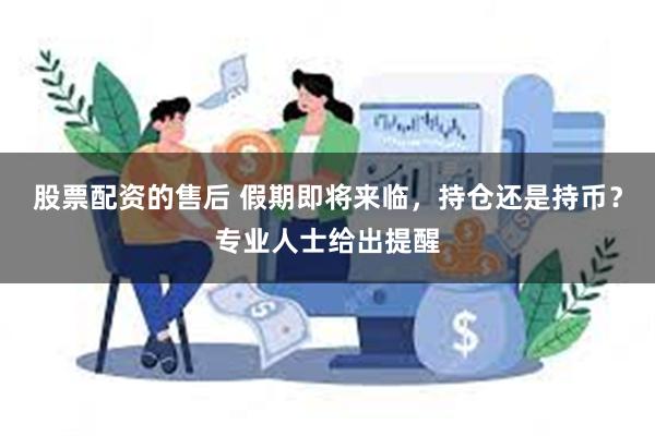 股票配资的售后 假期即将来临，持仓还是持币？专业人士给出提醒