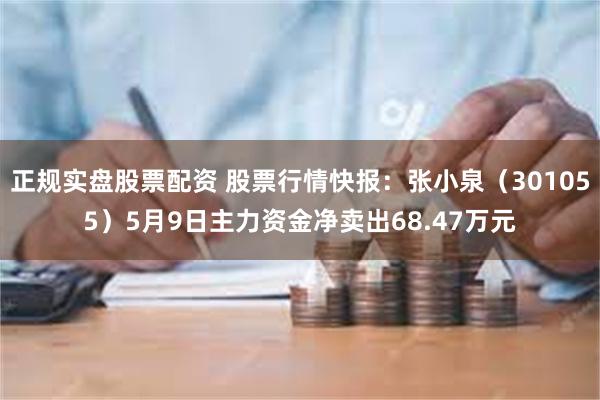 正规实盘股票配资 股票行情快报：张小泉（301055）5月9日主力资金净卖出68.47万元