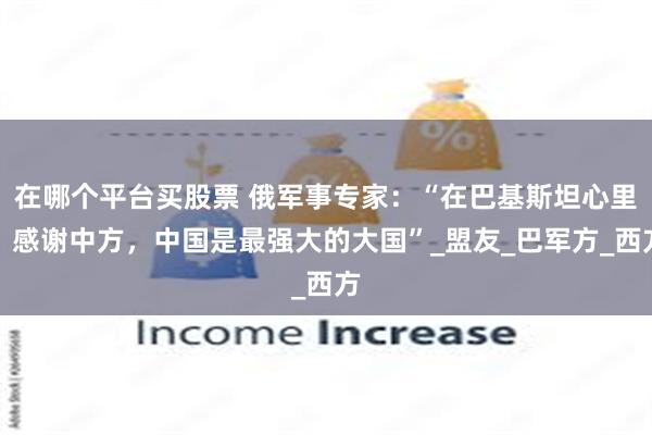 在哪个平台买股票 俄军事专家：“在巴基斯坦心里，感谢中方，中国是最强大的大国”_盟友_巴军方_西方