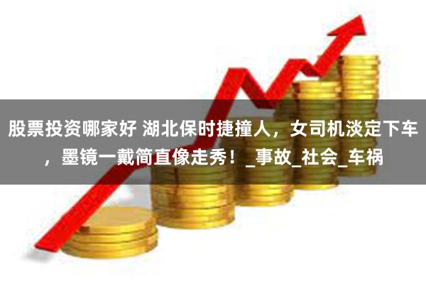 股票投资哪家好 湖北保时捷撞人，女司机淡定下车，墨镜一戴简直像走秀！_事故_社会_车祸