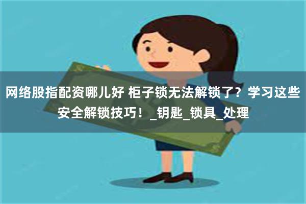 网络股指配资哪儿好 柜子锁无法解锁了？学习这些安全解锁技巧！_钥匙_锁具_处理