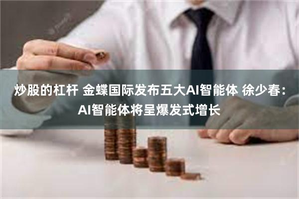 炒股的杠杆 金蝶国际发布五大AI智能体 徐少春：AI智能体将呈爆发式增长