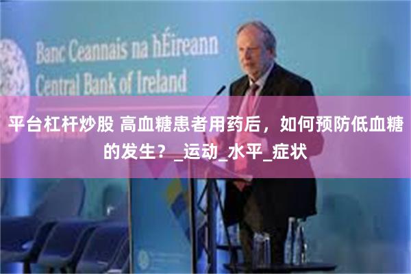 平台杠杆炒股 高血糖患者用药后，如何预防低血糖的发生？_运动_水平_症状