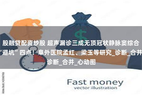 股融贷配资炒股 超声漏诊三成无顶冠状静脉窦综合征，要“避坑”四点！阜外医院孟红、梁玉等研究_诊断_合并_心动图