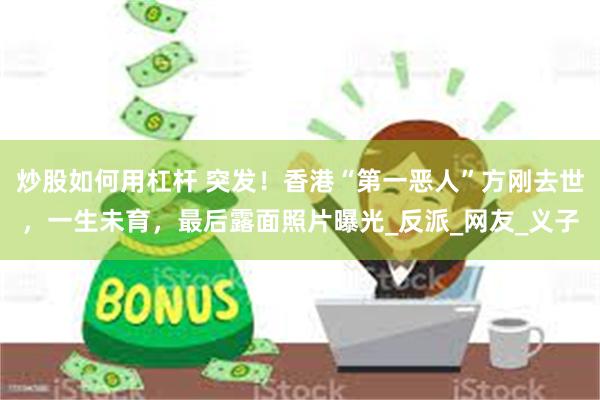 炒股如何用杠杆 突发！香港“第一恶人”方刚去世，一生未育，最后露面照片曝光_反派_网友_义子