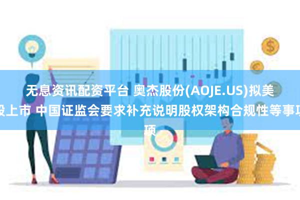 无息资讯配资平台 奥杰股份(AOJE.US)拟美股上市 中国证监会要求补充说明股权架构合规性等事项