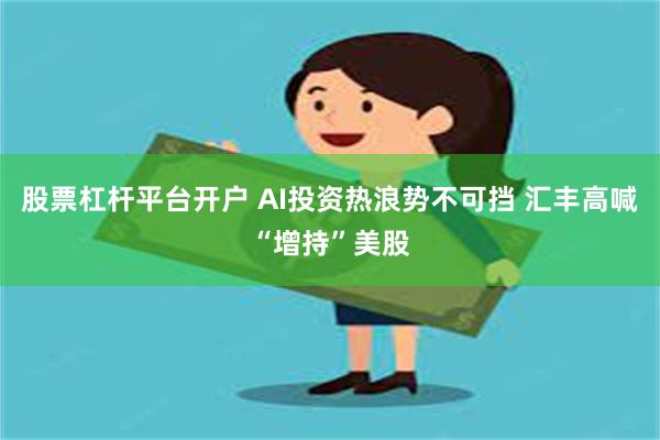 股票杠杆平台开户 AI投资热浪势不可挡 汇丰高喊“增持”美股