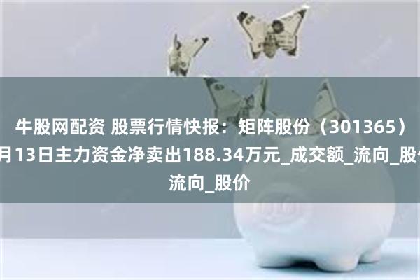 牛股网配资 股票行情快报：矩阵股份（301365）6月13日主力资金净卖出188.34万元_成交额_流向_股价