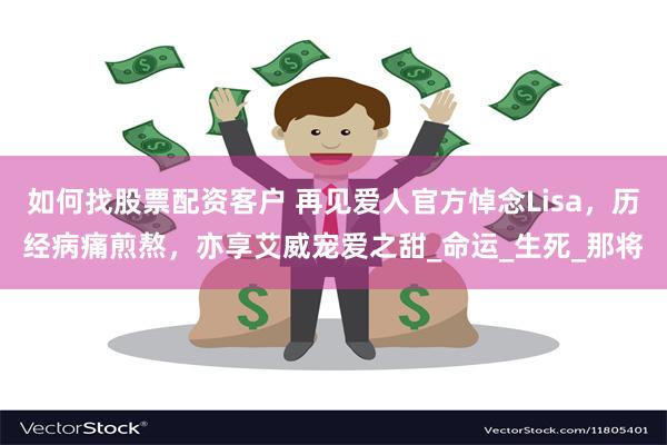 如何找股票配资客户 再见爱人官方悼念Lisa，历经病痛煎熬，亦享艾威宠爱之甜_命运_生死_那将