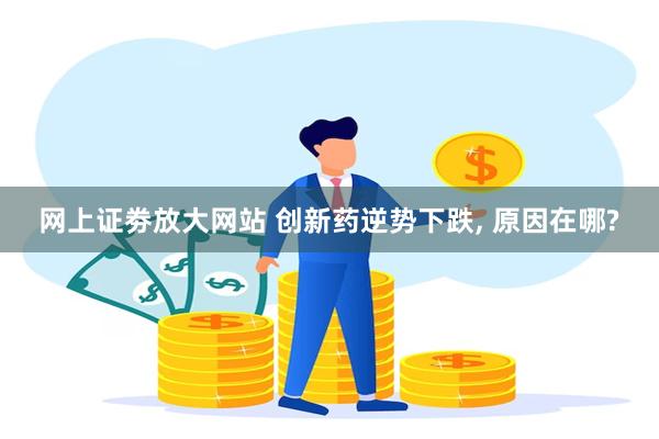 网上证劵放大网站 创新药逆势下跌, 原因在哪?
