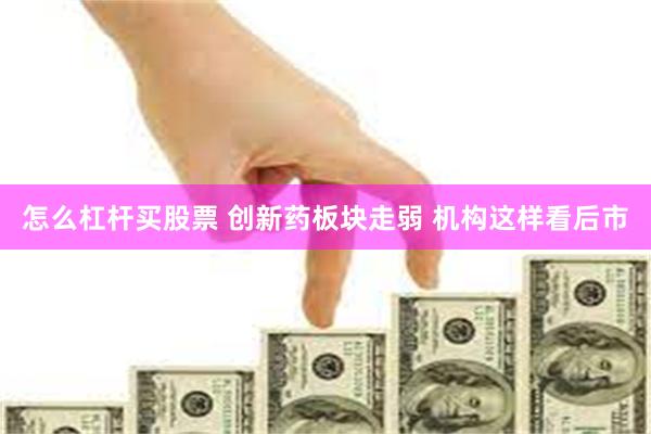 怎么杠杆买股票 创新药板块走弱 机构这样看后市