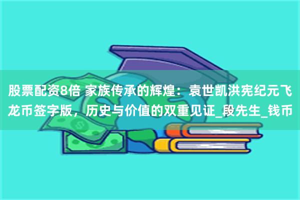 股票配资8倍 家族传承的辉煌：袁世凯洪宪纪元飞龙币签字版，历史与价值的双重见证_段先生_钱币