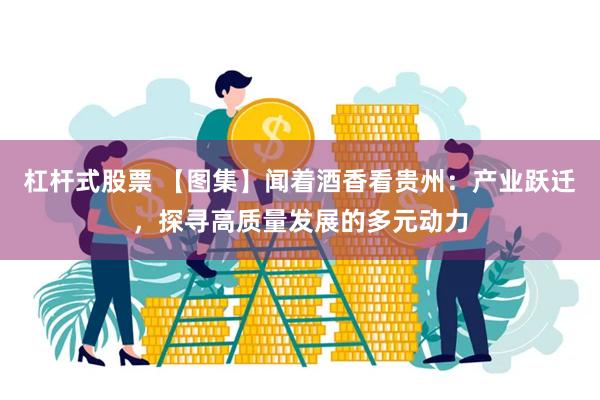 杠杆式股票 【图集】闻着酒香看贵州：产业跃迁，探寻高质量发展的多元动力