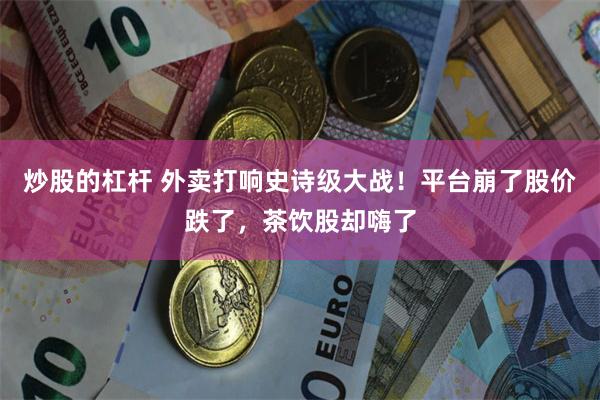 炒股的杠杆 外卖打响史诗级大战！平台崩了股价跌了，茶饮股却嗨了