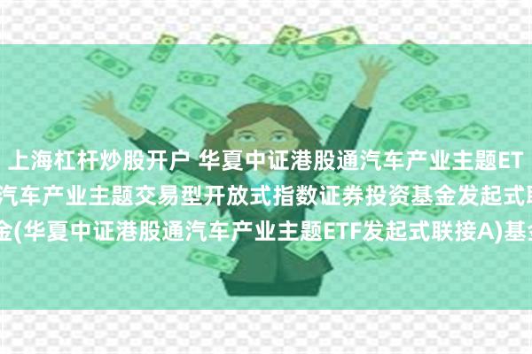 上海杠杆炒股开户 华夏中证港股通汽车产业主题ETF联接A: 华夏中证港股通汽车产业主题交易型开放式指数证券投资基金发起式联接基金(华夏中证港股通汽车产业主题ETF发起式联接A)基金产品资料概要更新(2025-07-10)