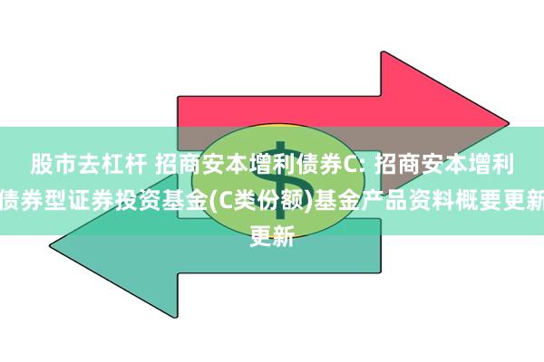 股市去杠杆 招商安本增利债券C: 招商安本增利债券型证券投资基金(C类份额)基金产品资料概要更新