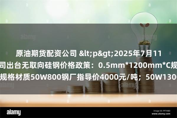 原油期货配资公司 <p>2025年7月11日江西炬煌磁电科技有限公司出台无取向硅钢价格政策：0.5mm*1200mm*C规格材质50W800钢厂指导价4000元/吨；50W1300指导价3950元/吨