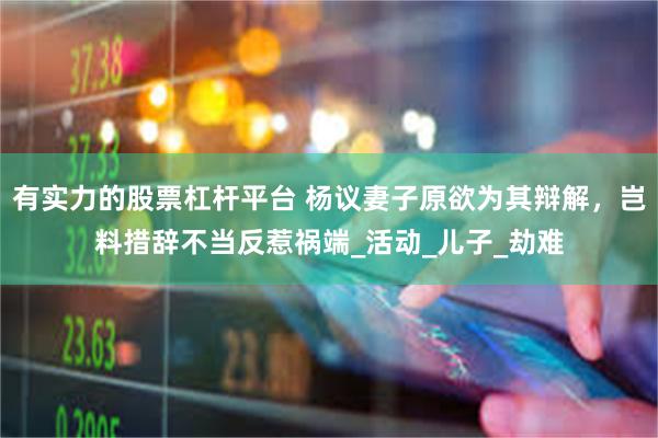 有实力的股票杠杆平台 杨议妻子原欲为其辩解，岂料措辞不当反惹祸端_活动_儿子_劫难