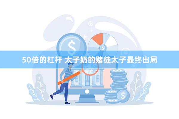 50倍的杠杆 太子奶的赌徒太子最终出局