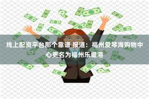 线上配资平台那个靠谱 报道：福州爱琴海购物中心更名为福州乐堤港