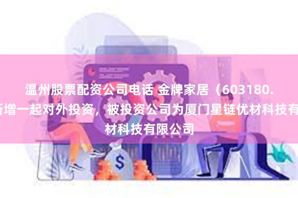 温州股票配资公司电话 金牌家居（603180.SH）新增一起对外投资，被投资公司为厦门星链优材科技有限公司