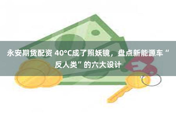 永安期货配资 40°C成了照妖镜，盘点新能源车“反人类”的六大设计