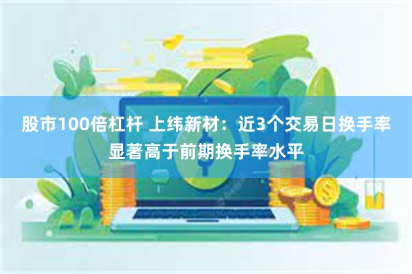 股市100倍杠杆 上纬新材：近3个交易日换手率显著高于前期换手率水平