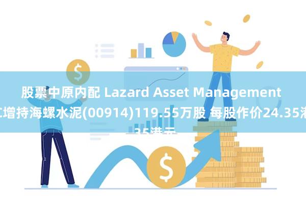 股票中原内配 Lazard Asset Management LLC增持海螺水泥(00914)119.55万股 每股作价24.35港元