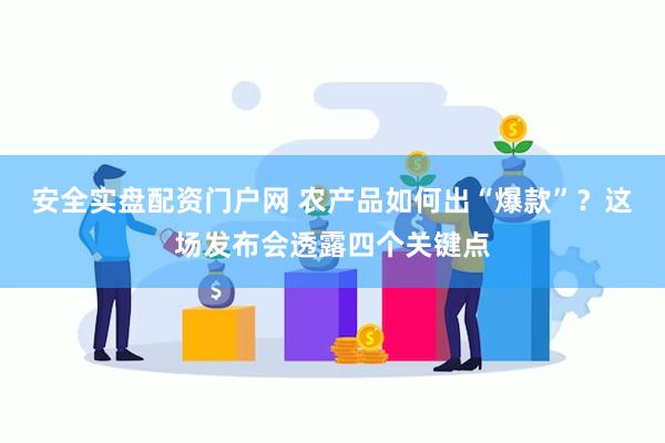 安全实盘配资门户网 农产品如何出“爆款”？这场发布会透露四个关键点