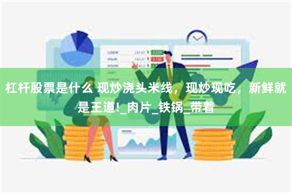 杠杆股票是什么 现炒浇头米线，现炒现吃，新鲜就是王道!_肉片_铁锅_带着