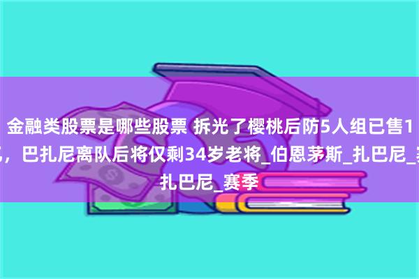 金融类股票是哪些股票 拆光了樱桃后防5人组已售1.1亿，巴扎尼离队后将仅剩34岁老将_伯恩茅斯_扎巴尼_赛季