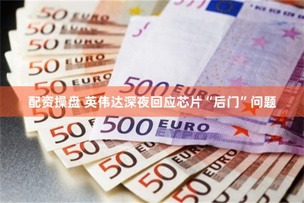 配资操盘 英伟达深夜回应芯片“后门”问题