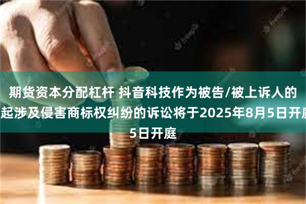 期货资本分配杠杆 抖音科技作为被告/被上诉人的7起涉及侵害商标权纠纷的诉讼将于2025年8月5日开庭