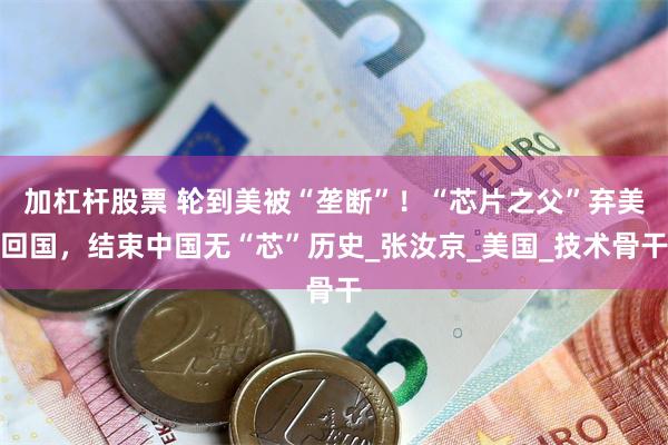 加杠杆股票 轮到美被“垄断”！“芯片之父”弃美回国，结束中国无“芯”历史_张汝京_美国_技术骨干
