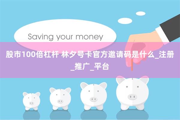 股市100倍杠杆 林夕号卡官方邀请码是什么_注册_推广_平台