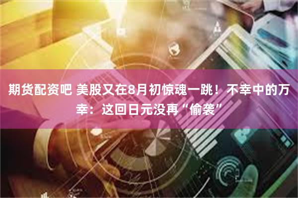 期货配资吧 美股又在8月初惊魂一跳！不幸中的万幸：这回日元没再“偷袭”