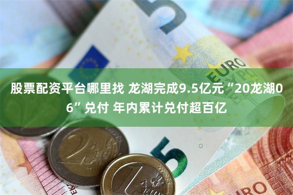 股票配资平台哪里找 龙湖完成9.5亿元“20龙湖06”兑付 年内累计兑付超百亿
